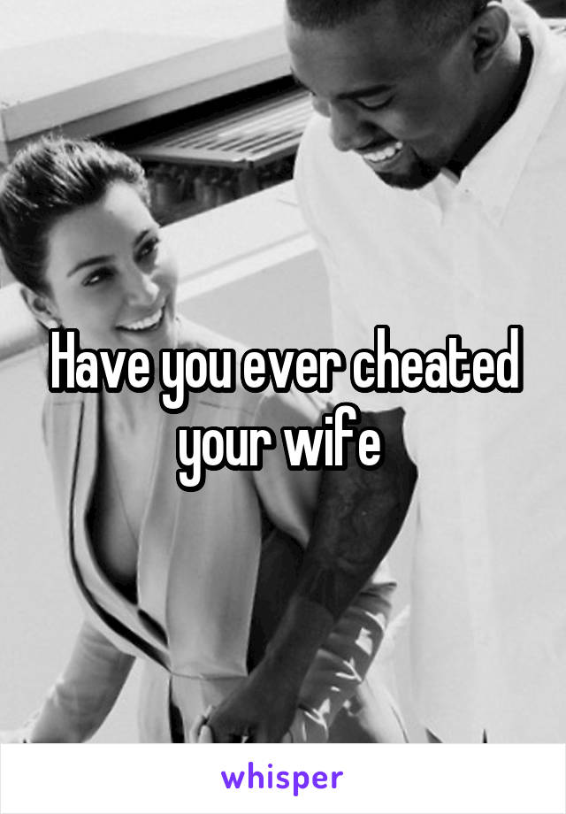 Have you ever cheated your wife 