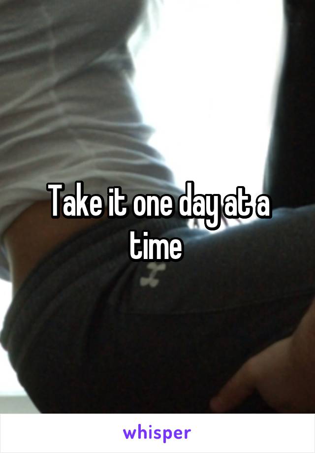 Take it one day at a time 