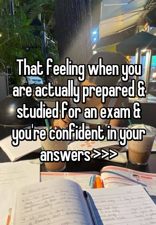 That feeling when you are actually prepared & studied for an exam & you're confident in your answers >>>