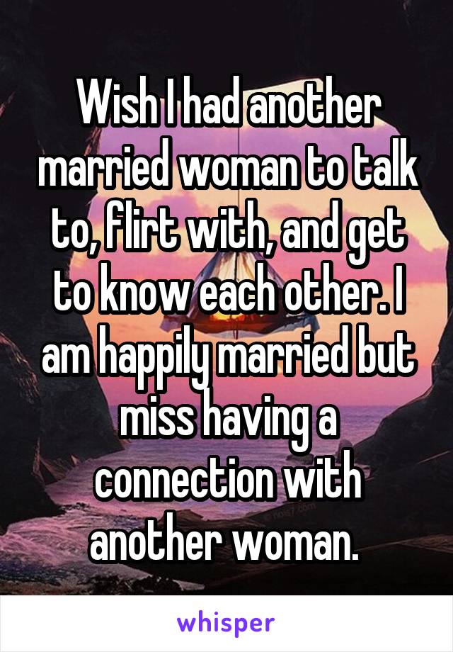 Wish I had another married woman to talk to, flirt with, and get to know each other. I am happily married but miss having a connection with another woman. 