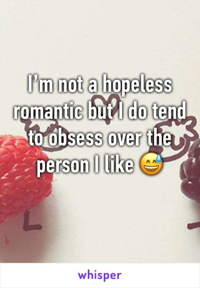 I’m not a hopeless romantic but I do tend to obsess over the person I like 😅