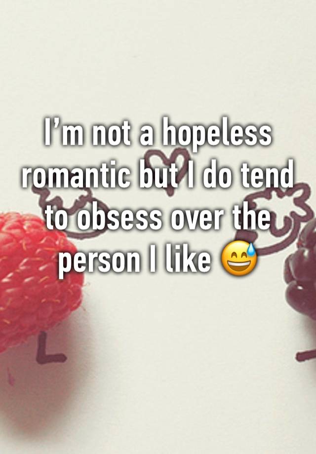 I’m not a hopeless romantic but I do tend to obsess over the person I like 😅