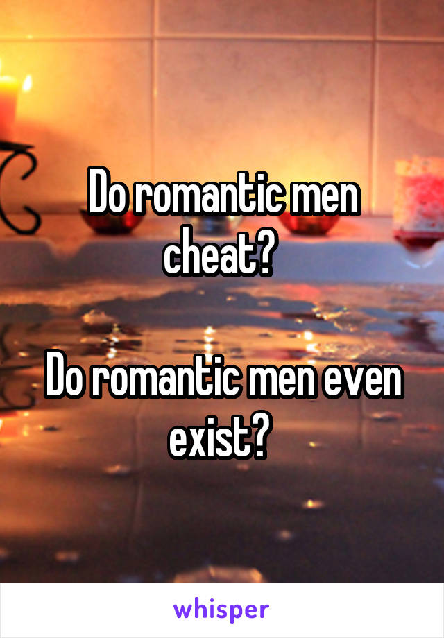 Do romantic men cheat? 

Do romantic men even exist? 