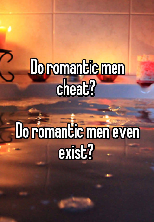 Do romantic men cheat? 

Do romantic men even exist? 