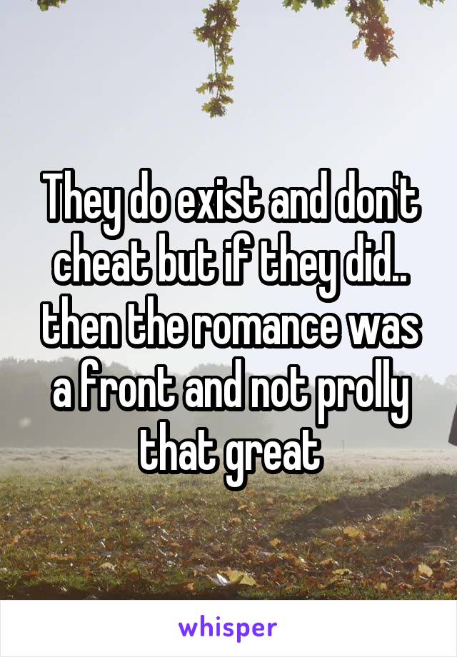 They do exist and don't cheat but if they did.. then the romance was a front and not prolly that great