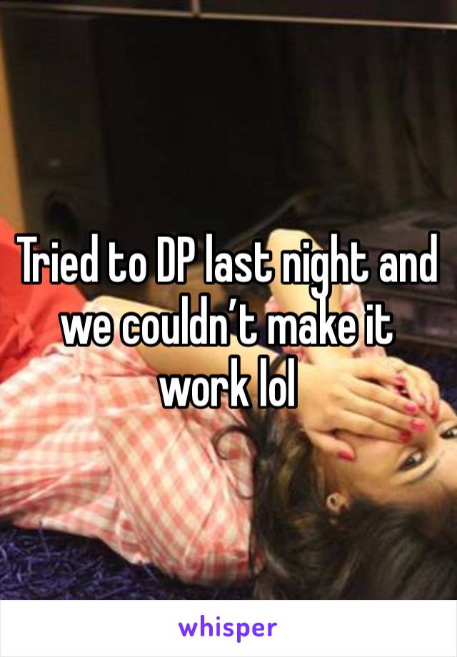 Tried to DP last night and we couldn’t make it work lol