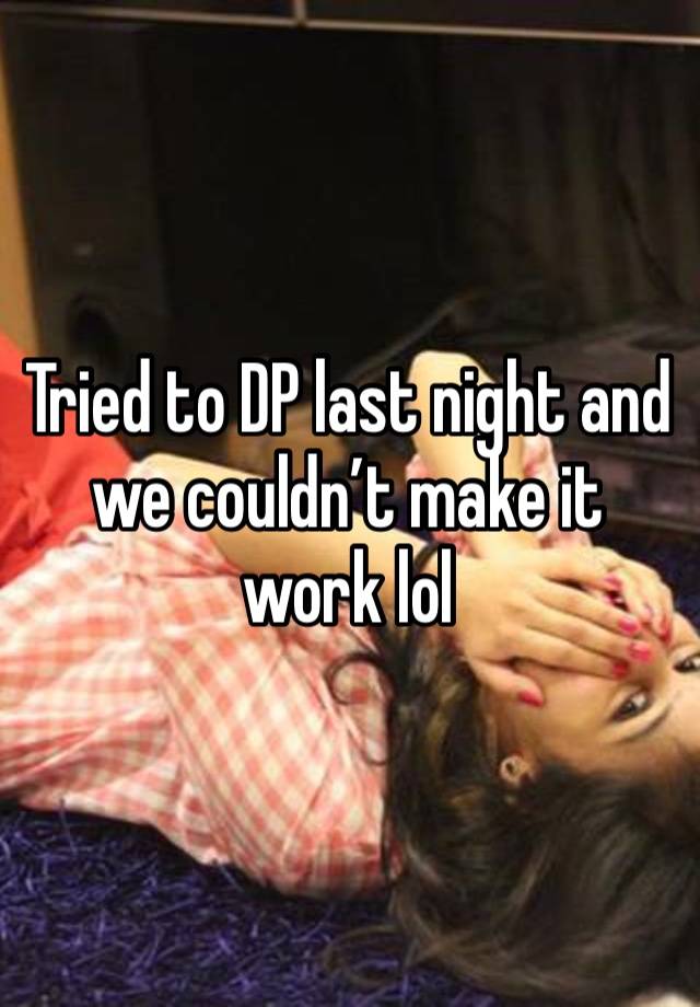 Tried to DP last night and we couldn’t make it work lol