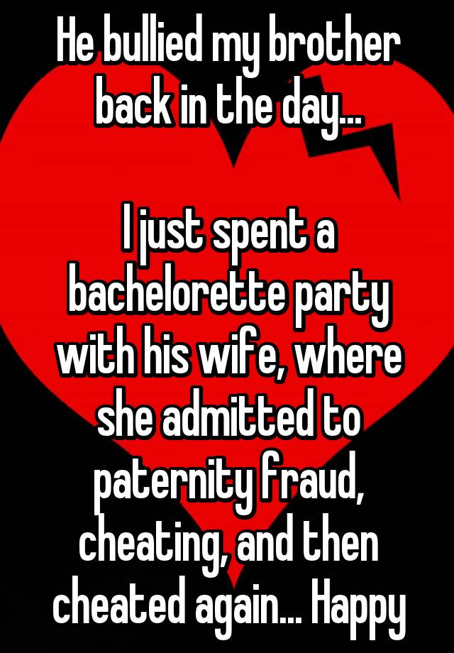 He bullied my brother back in the day...

I just spent a bachelorette party with his wife, where she admitted to paternity fraud, cheating, and then cheated again... Happy