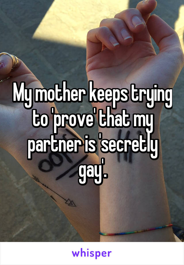 My mother keeps trying to 'prove' that my partner is 'secretly gay'.