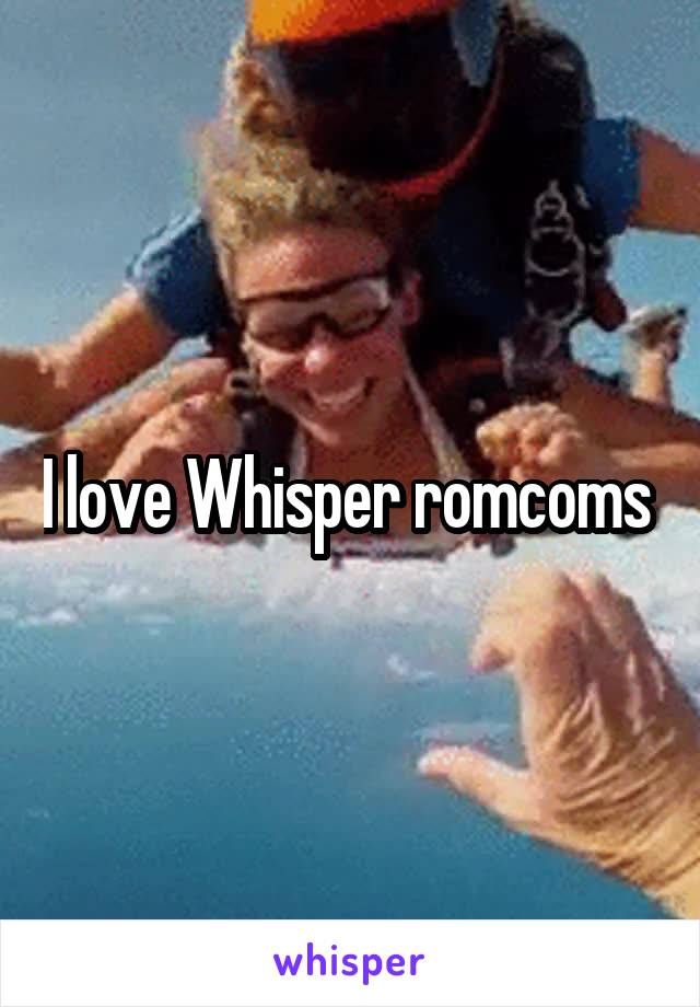 I love Whisper romcoms 