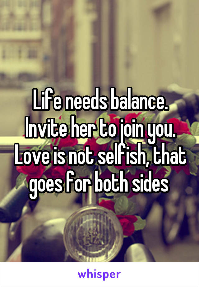 Life needs balance. Invite her to join you. Love is not selfish, that goes for both sides 