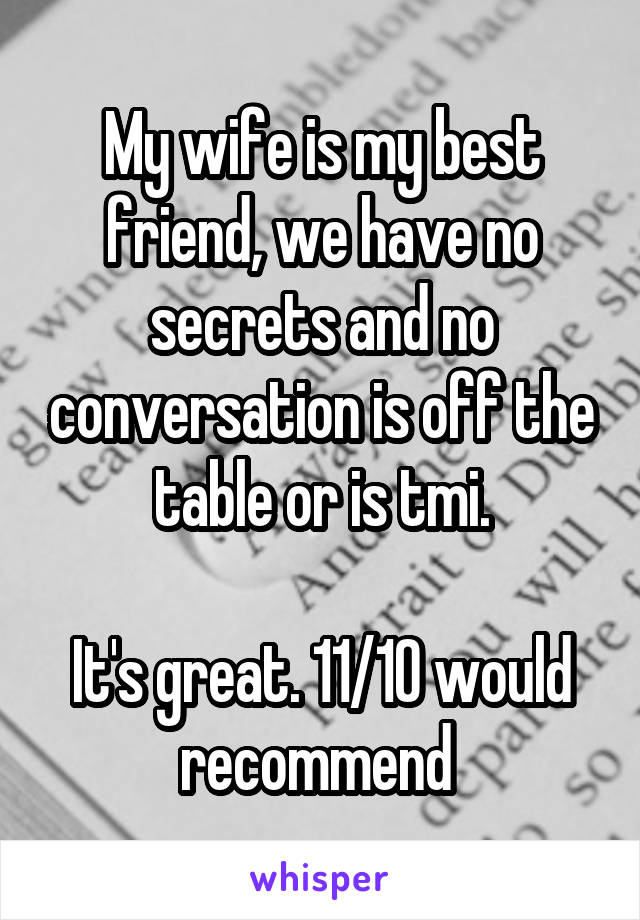 My wife is my best friend, we have no secrets and no conversation is off the table or is tmi.

It's great. 11/10 would recommend 