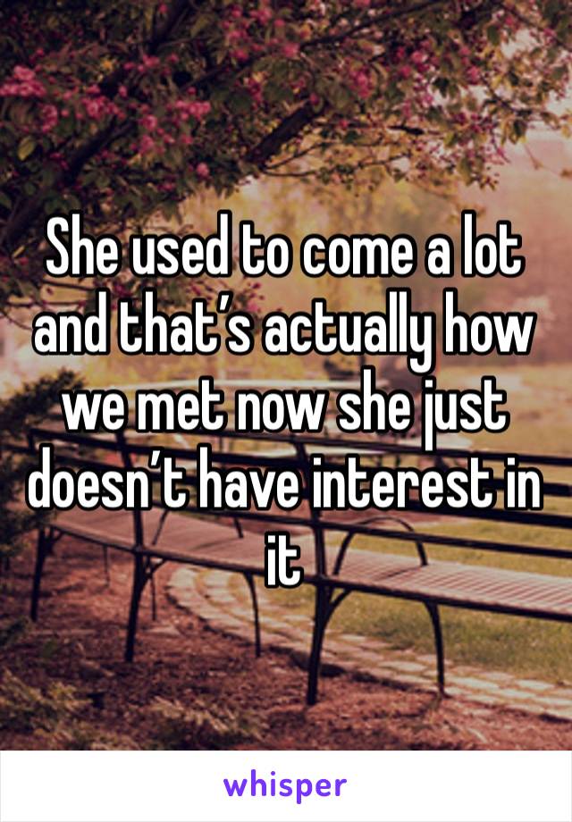 She used to come a lot and that’s actually how we met now she just doesn’t have interest in it