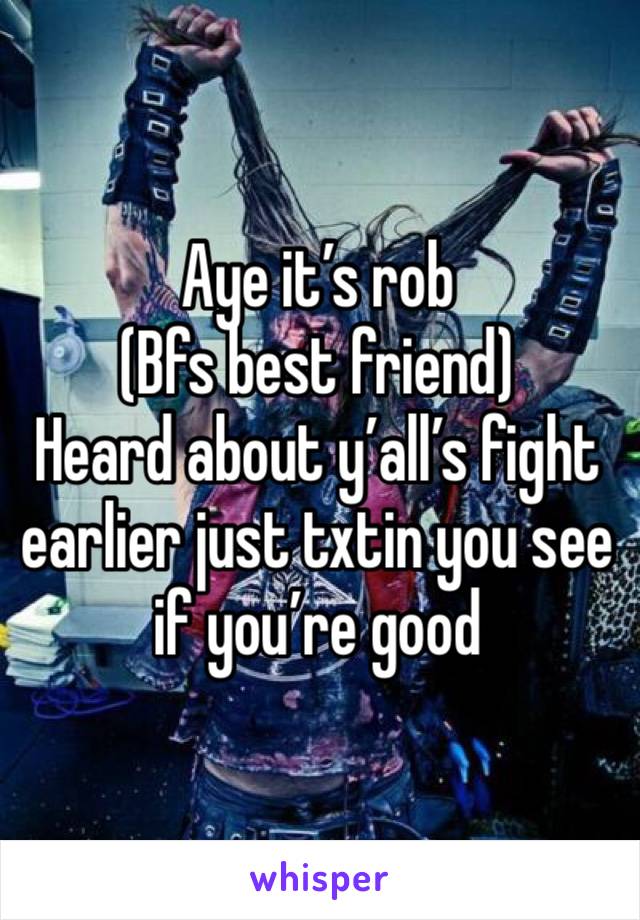 Aye it’s rob 
(Bfs best friend)
Heard about y’all’s fight earlier just txtin you see if you’re good 