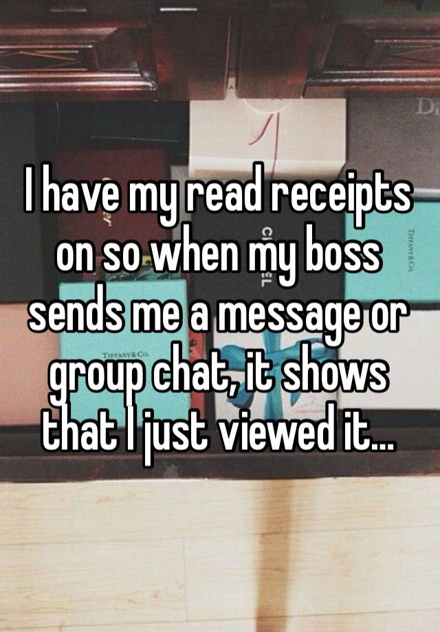 I have my read receipts on so when my boss sends me a message or group chat, it shows that I just viewed it… 