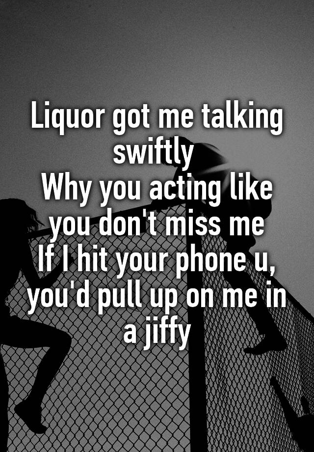 Liquor got me talking swiftly 
Why you acting like you don't miss me
If I hit your phone u, you'd pull up on me in a jiffy