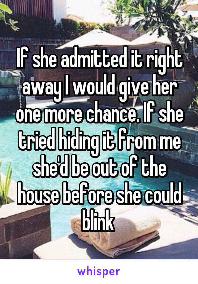 If she admitted it right away I would give her one more chance. If she tried hiding it from me she'd be out of the house before she could blink 