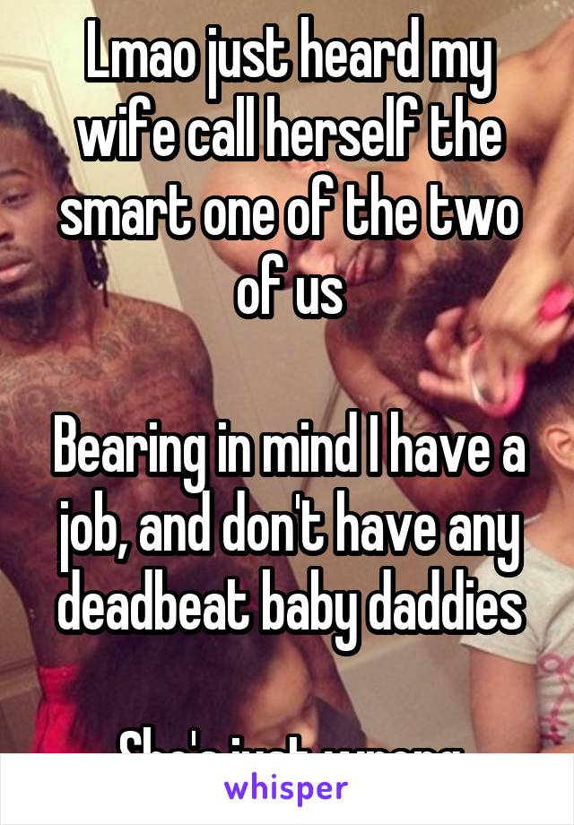 Lmao just heard my wife call herself the smart one of the two of us

Bearing in mind I have a job, and don't have any deadbeat baby daddies

She's just wrong