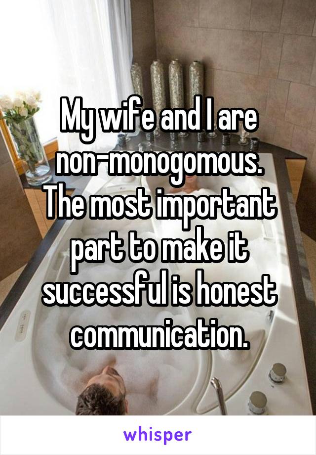 My wife and I are non-monogomous.
The most important part to make it successful is honest communication.