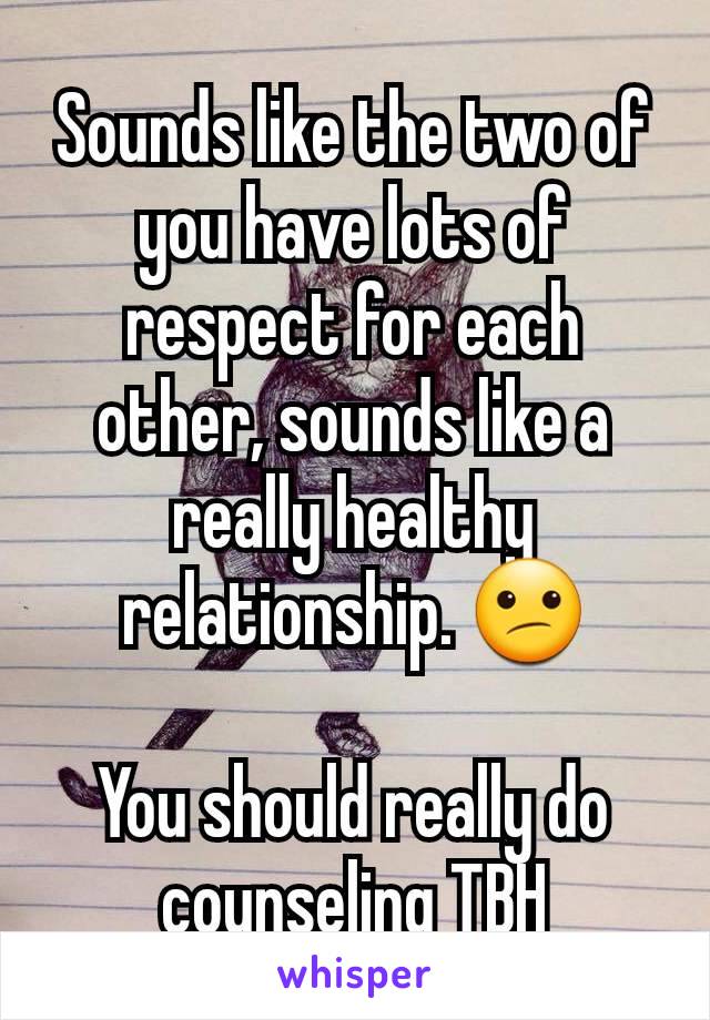 Sounds like the two of you have lots of respect for each other, sounds like a really healthy relationship. 😕

You should really do counseling TBH