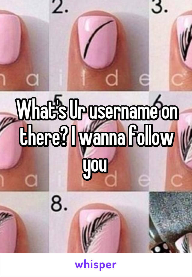 What's Ur username on there? I wanna follow you 