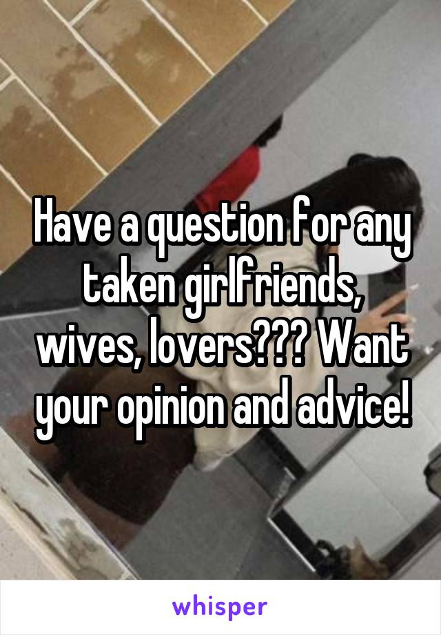 Have a question for any taken girlfriends, wives, lovers??? Want your opinion and advice!