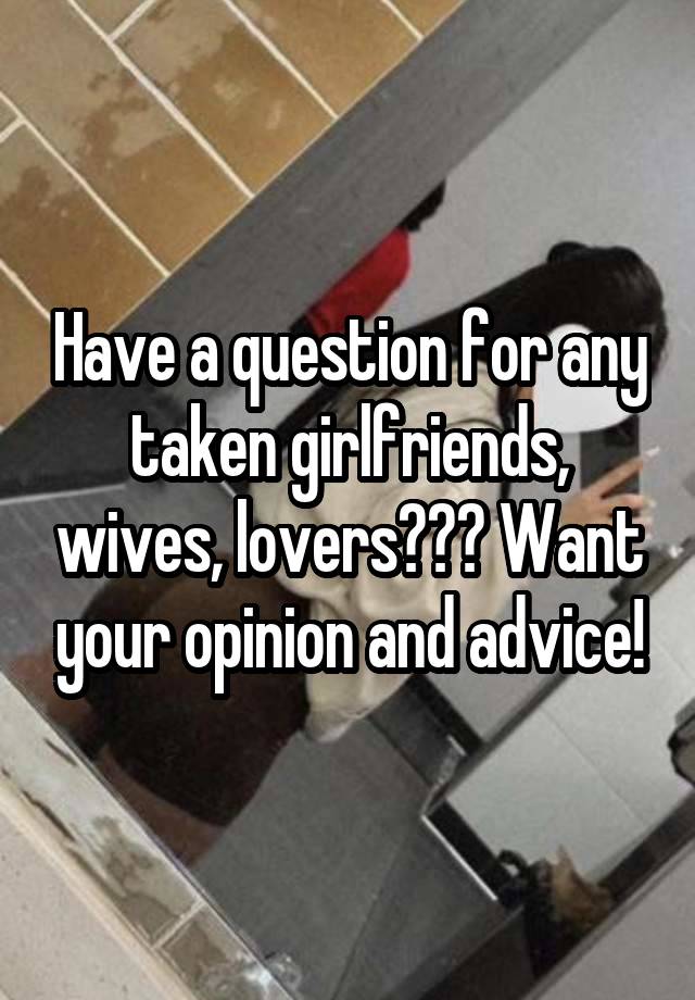 Have a question for any taken girlfriends, wives, lovers??? Want your opinion and advice!