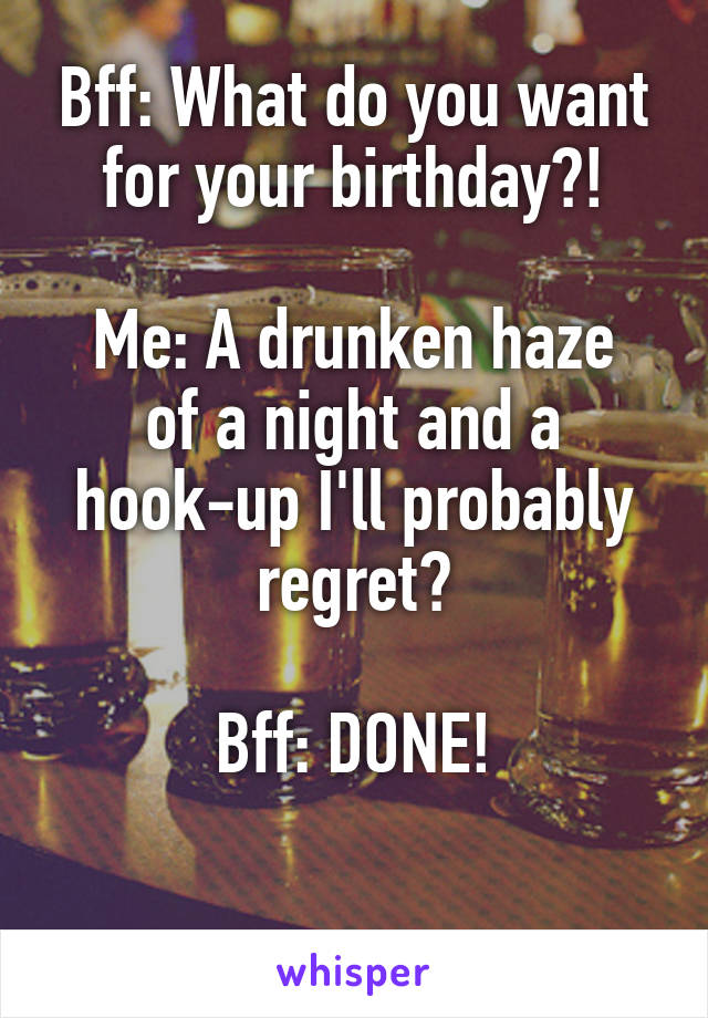 Bff: What do you want for your birthday?!

Me: A drunken haze of a night and a hook-up I'll probably regret?

Bff: DONE!

