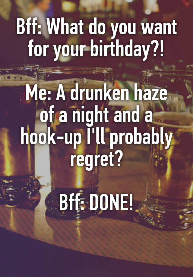 Bff: What do you want for your birthday?!

Me: A drunken haze of a night and a hook-up I'll probably regret?

Bff: DONE!

