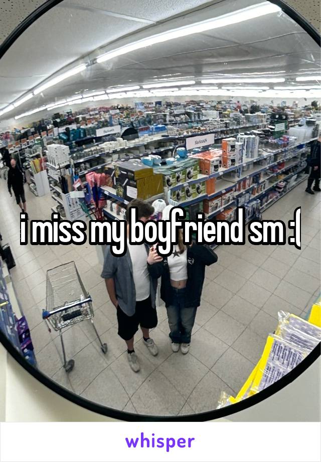 i miss my boyfriend sm :(