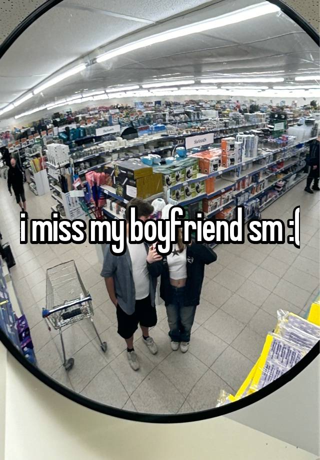 i miss my boyfriend sm :(