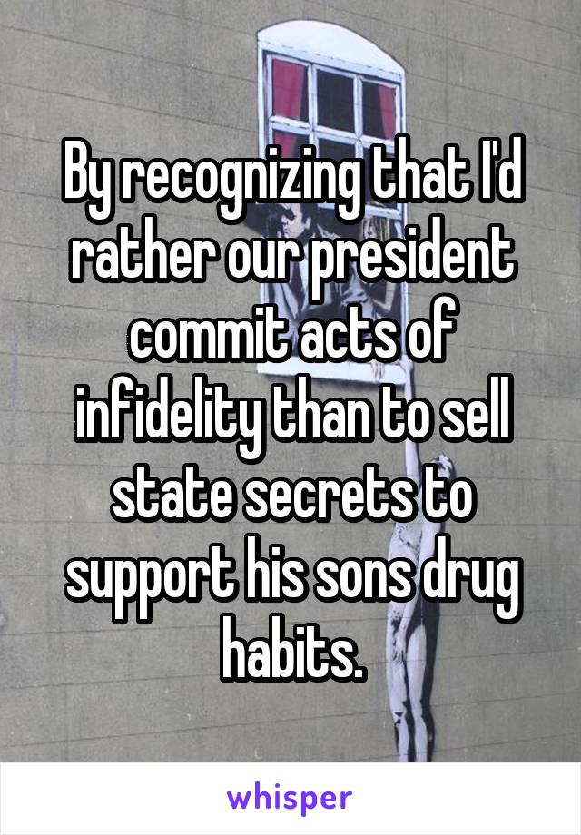 By recognizing that I'd rather our president commit acts of infidelity than to sell state secrets to support his sons drug habits.