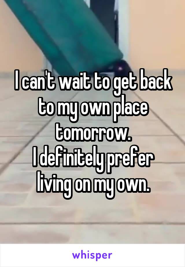 I can't wait to get back to my own place tomorrow.
I definitely prefer living on my own.