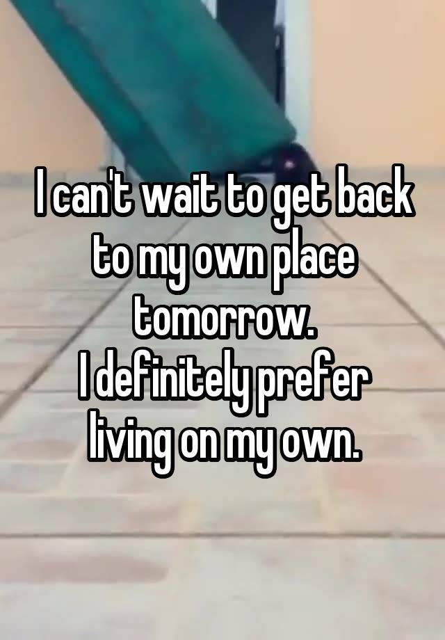 I can't wait to get back to my own place tomorrow.
I definitely prefer living on my own.