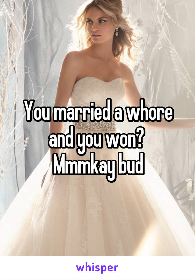 You married a whore and you won? 
Mmmkay bud