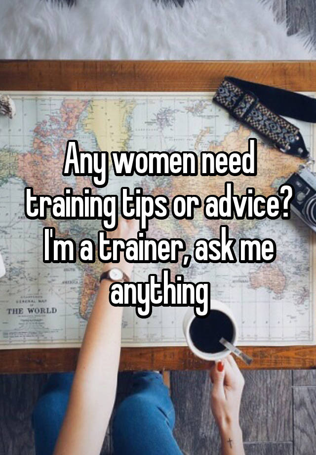 Any women need training tips or advice? I'm a trainer, ask me anything