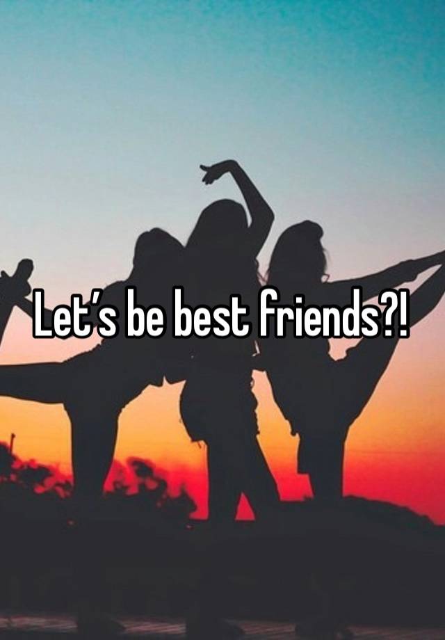 Let’s be best friends?!