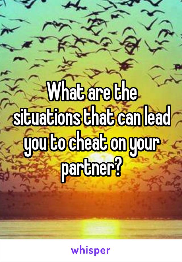 What are the situations that can lead you to cheat on your partner?