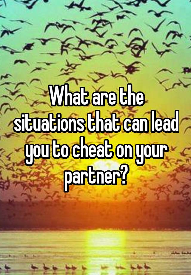 What are the situations that can lead you to cheat on your partner?