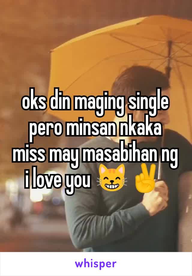 oks din maging single pero minsan nkaka miss may masabihan ng i love you 😸✌️ 