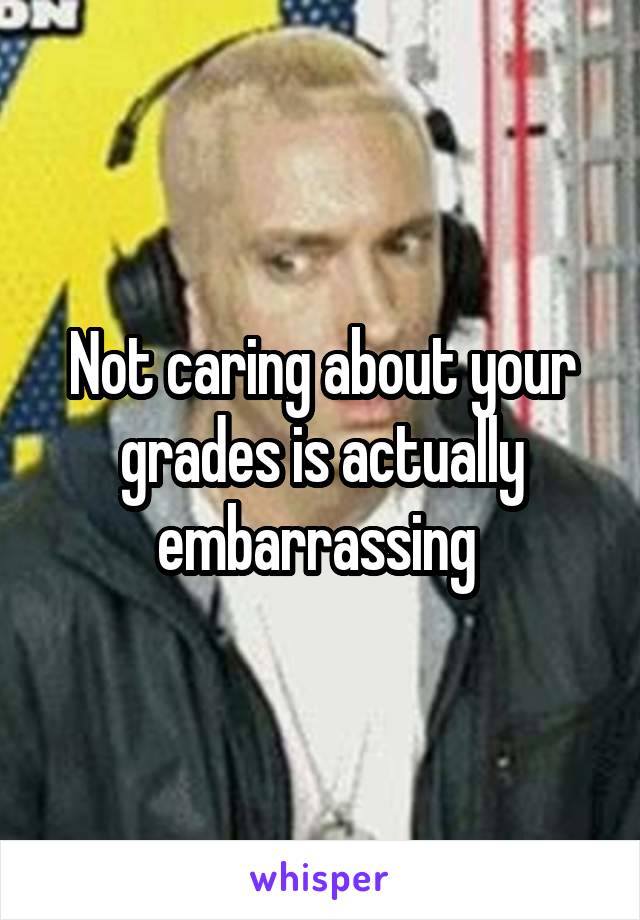 Not caring about your grades is actually embarrassing 