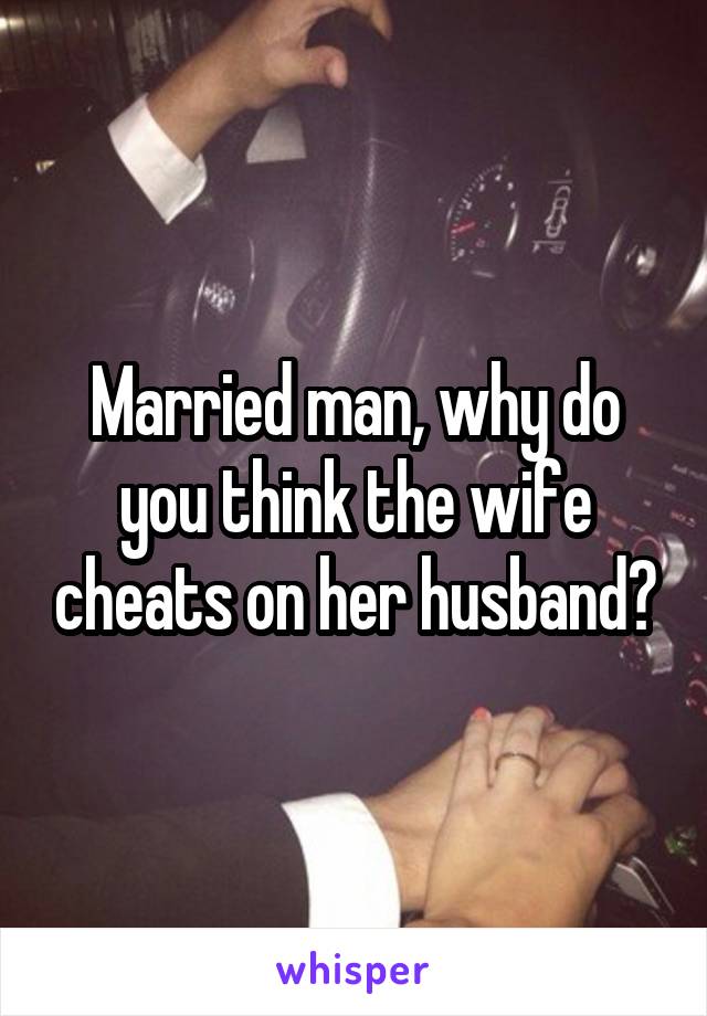 Married man, why do you think the wife cheats on her husband?