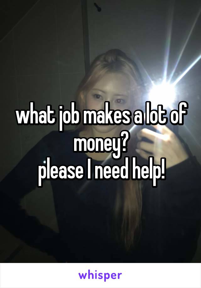 what job makes a lot of money?
please I need help!