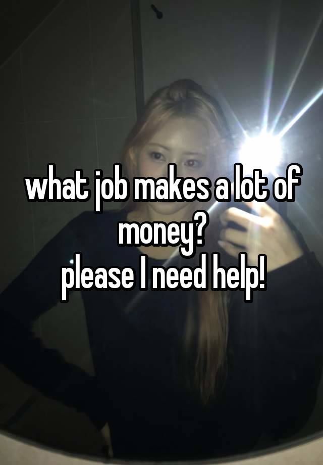 what job makes a lot of money?
please I need help!