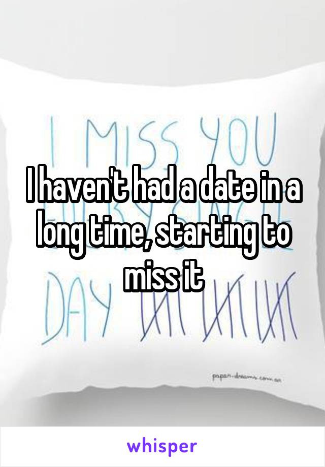 I haven't had a date in a long time, starting to miss it