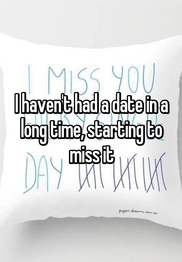 I haven't had a date in a long time, starting to miss it