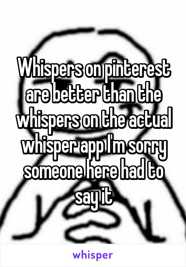 Whispers on pinterest are better than the whispers on the actual whisper app I'm sorry
someone here had to say it