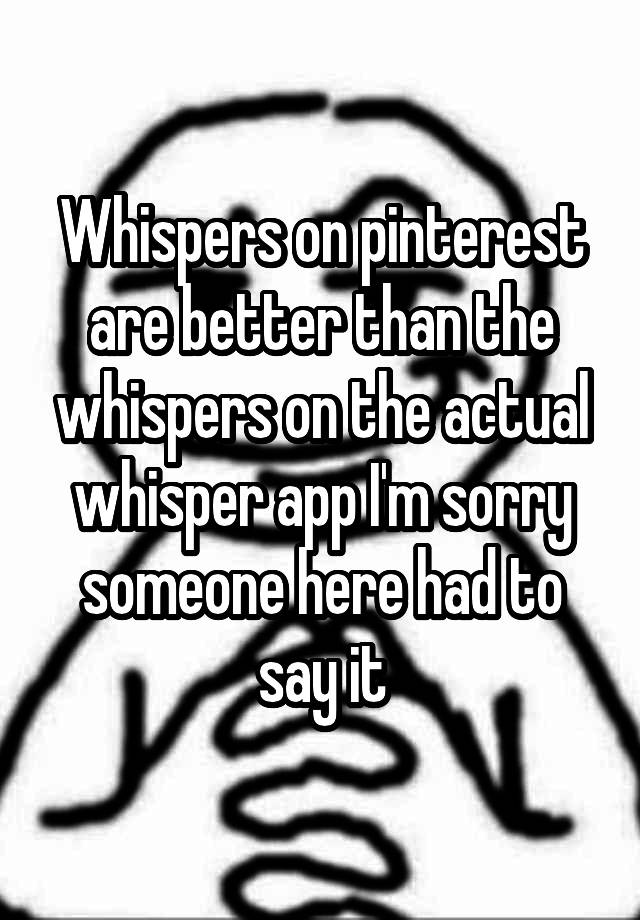 Whispers on pinterest are better than the whispers on the actual whisper app I'm sorry
someone here had to say it