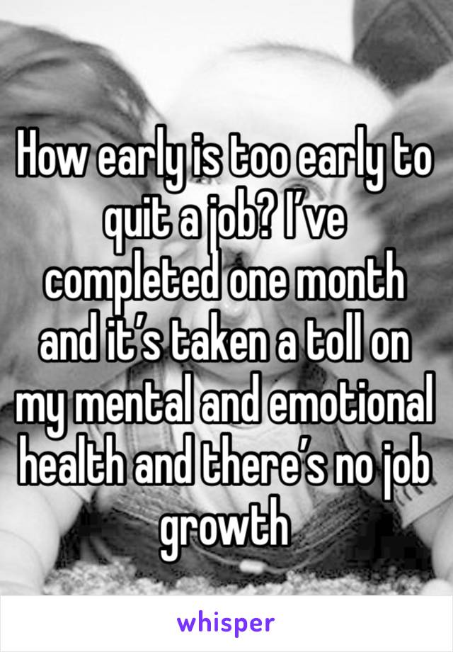 How early is too early to quit a job? I’ve completed one month and it’s taken a toll on my mental and emotional health and there’s no job growth