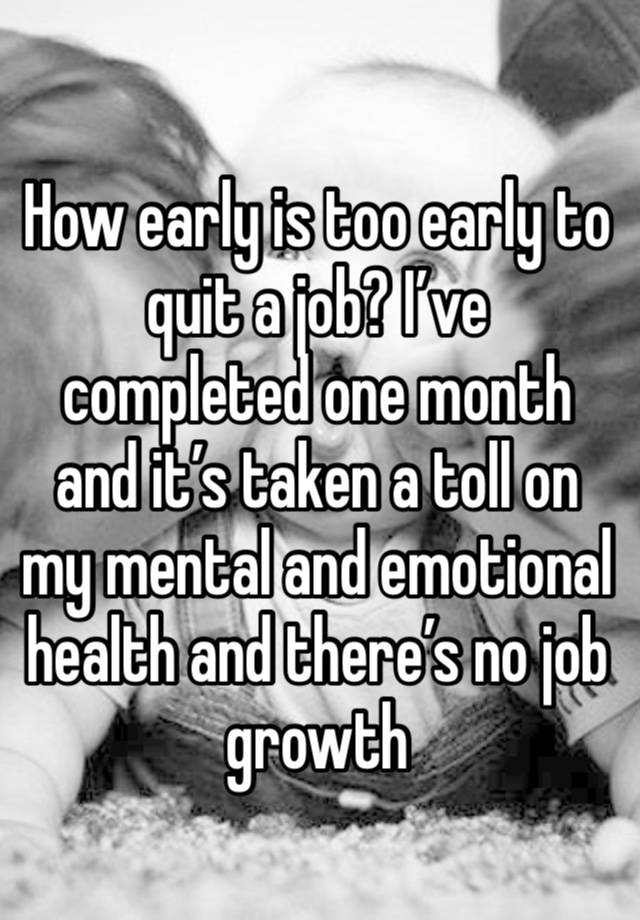 How early is too early to quit a job? I’ve completed one month and it’s taken a toll on my mental and emotional health and there’s no job growth